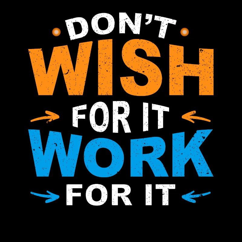 Don’t wish for it work for it