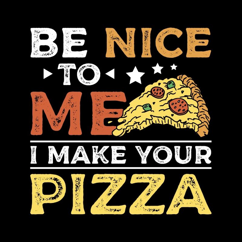 Be nice to me I make your pizza