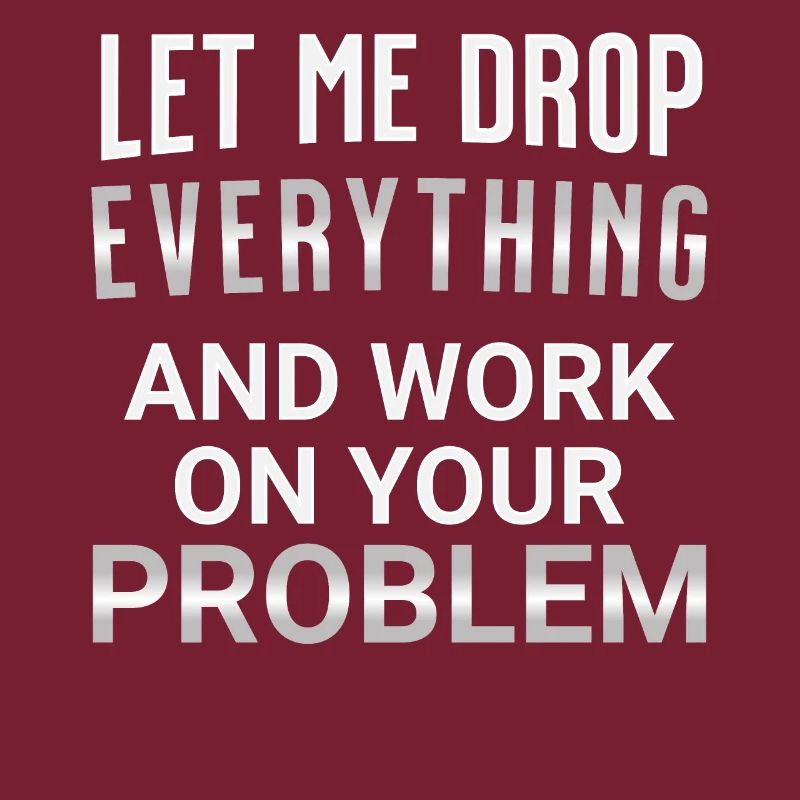 Let me drop everything and work on your problem