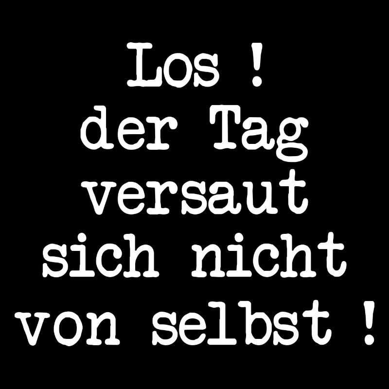 Los! Der Tag versaut sich nicht von selbst!