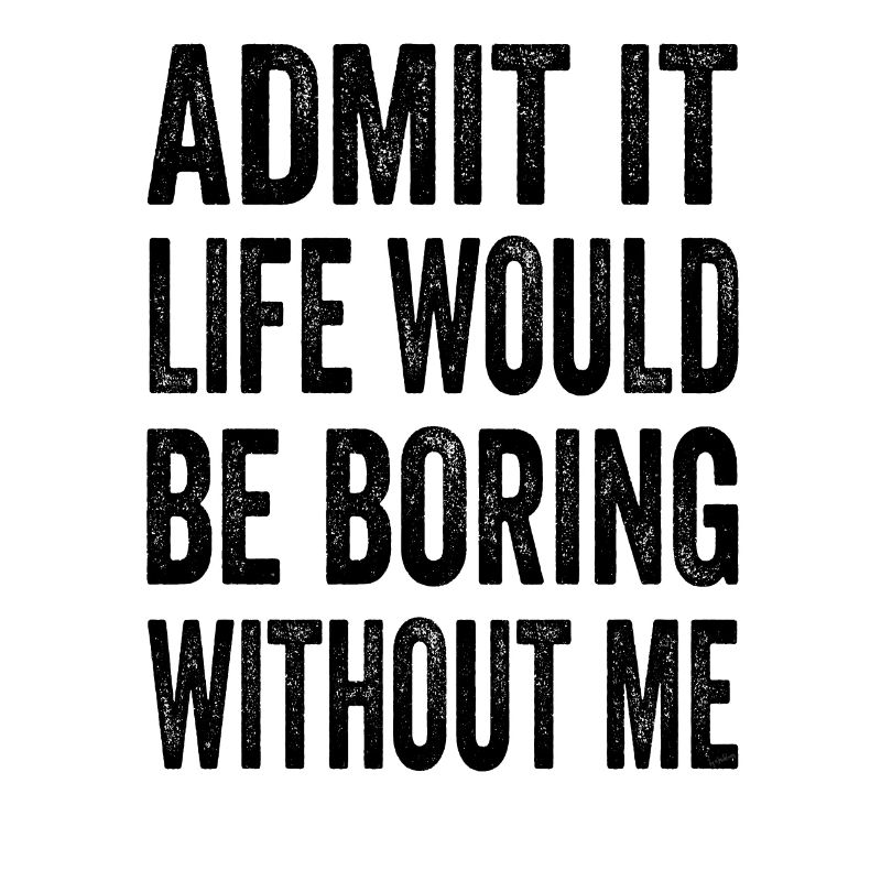 Admit It Life Would Be Boring Without Me Text Quot