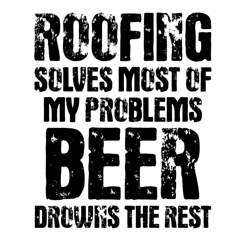 Roofing Solves Most Of My Problems Beer Drowns The