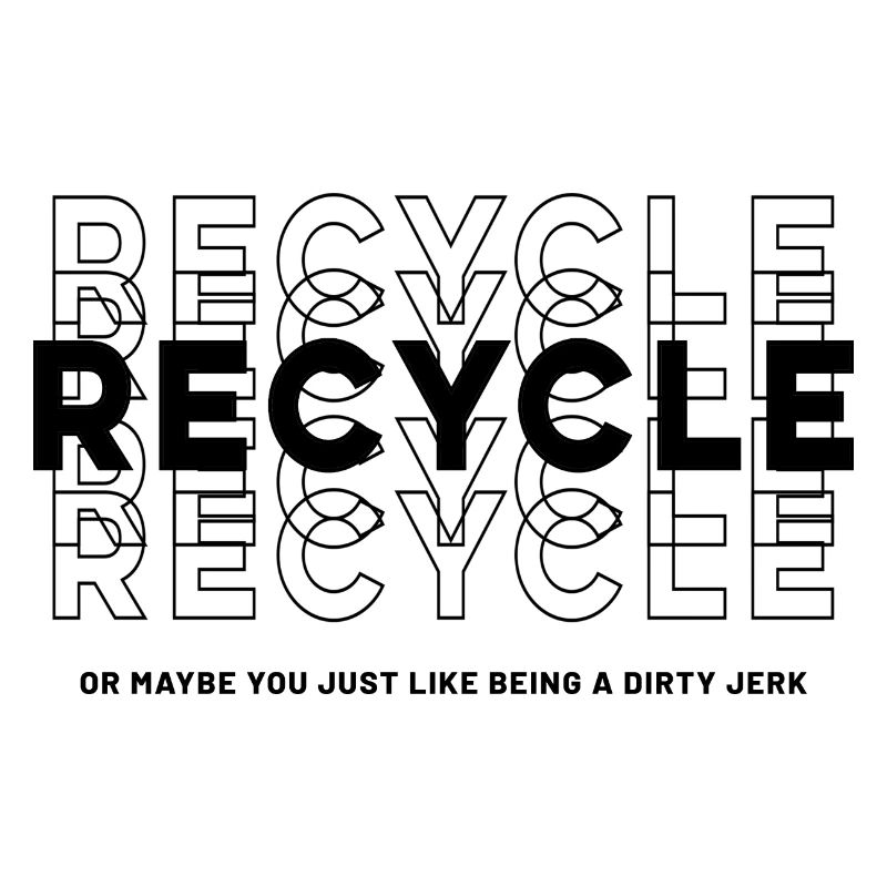 Recyceln Sie, oder vielleicht mögen Sie es einfach, ein schmutziger Idiot zu sein