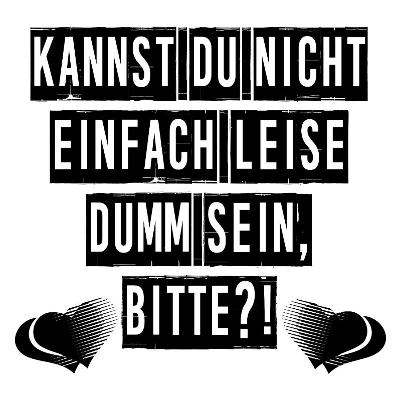 Kannst du nicht einfach leise dumm sein, bitte?!