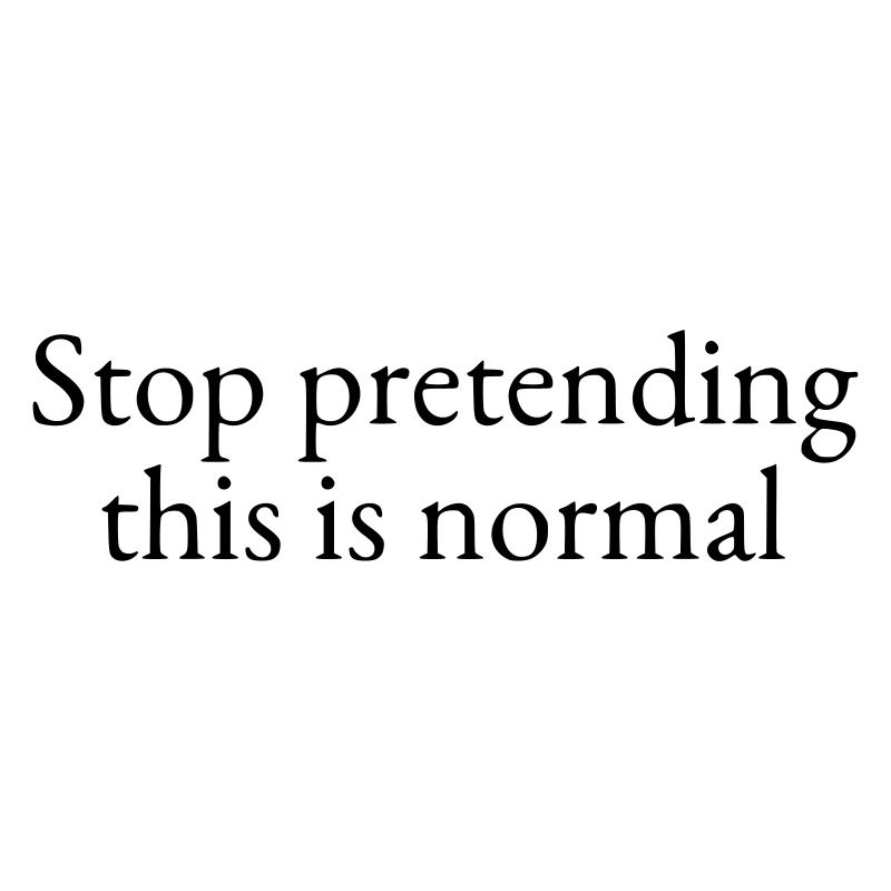 Stop pretending this is normal