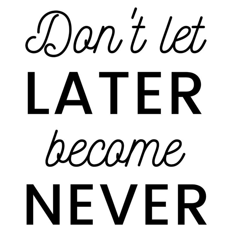 Don’t let later become never