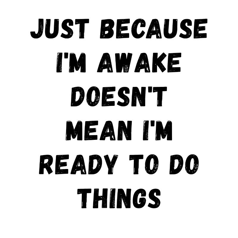 Just because I'm awake doesn't mean I'm ready