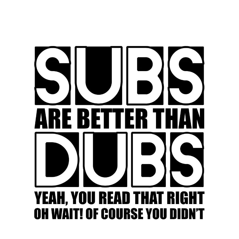 Subs Are Better Than Dubs, Yeah, Read That Right