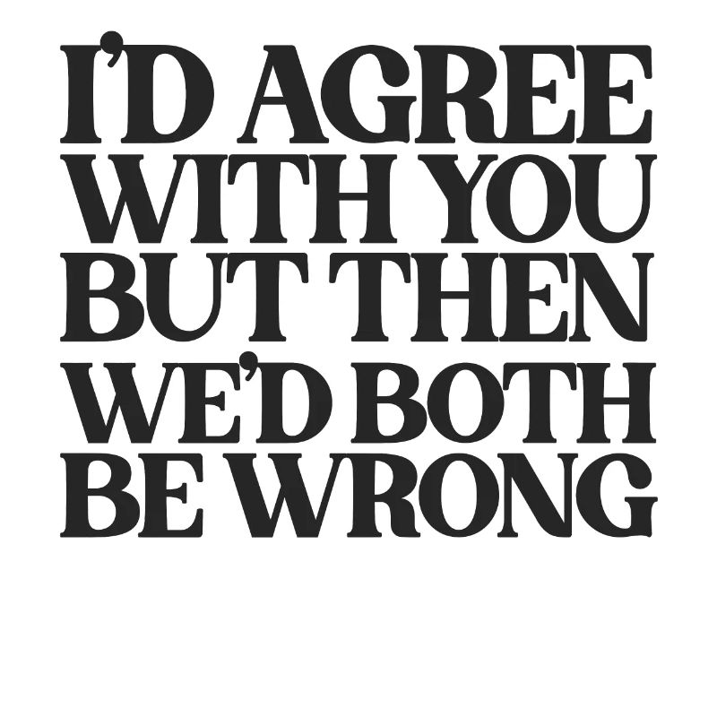 I'd Agree With You But Then We'd Both Be Wrong