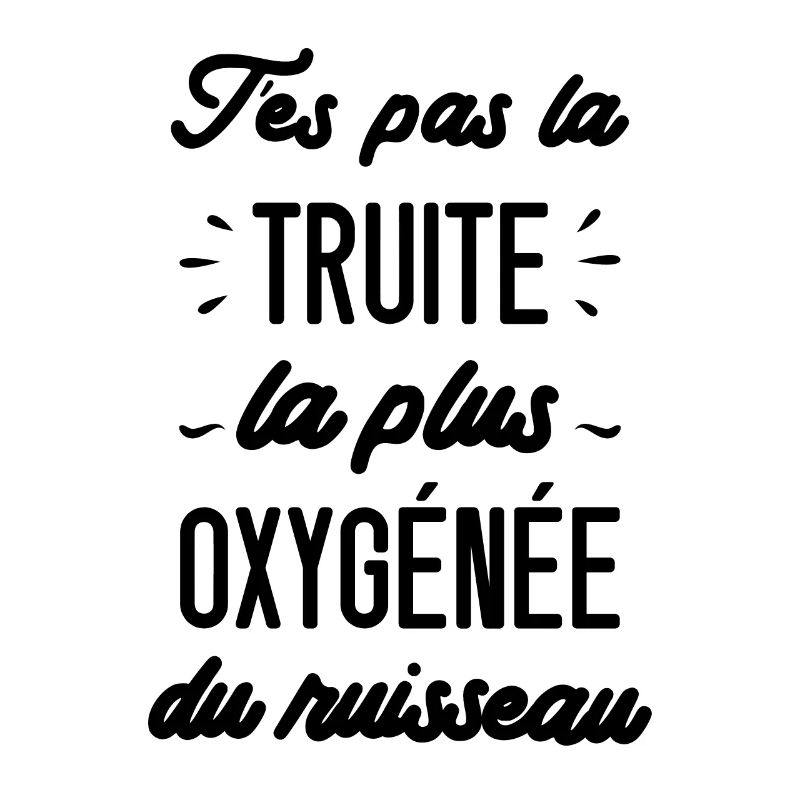 T'es pas la truite la plus oxygénée du ruisseau
