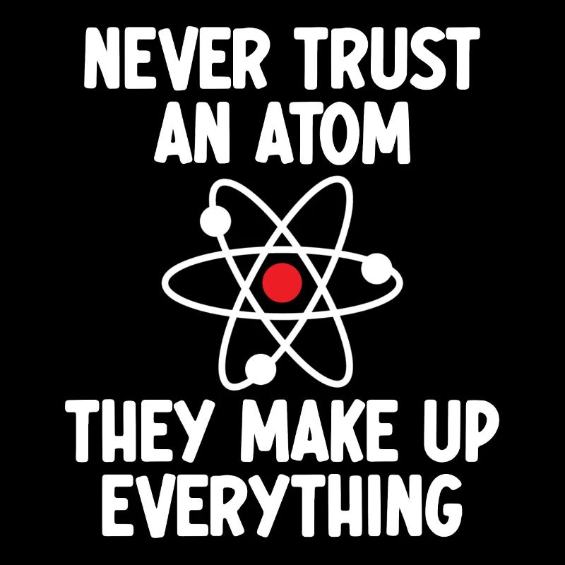 Never Trust An Atom. They Make Up Everything.