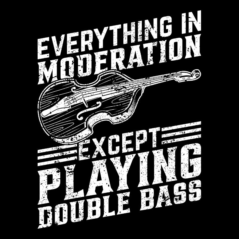 Everything In Moderation Except Playing Double Bas