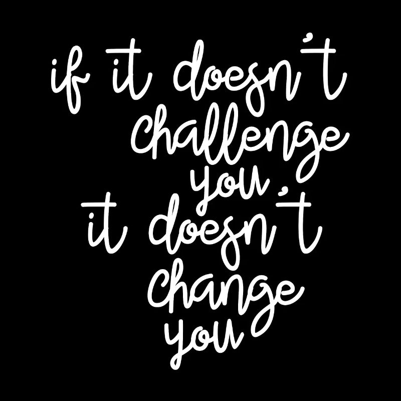 If it doesn't challenge you, it changes you