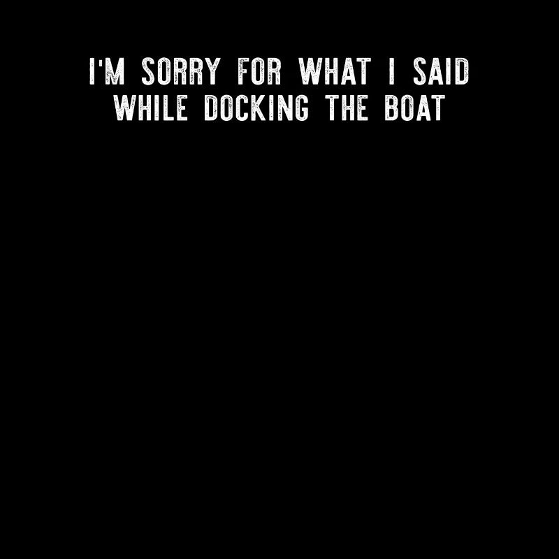 I'm Sorry For What I Said While Docking The Boat S