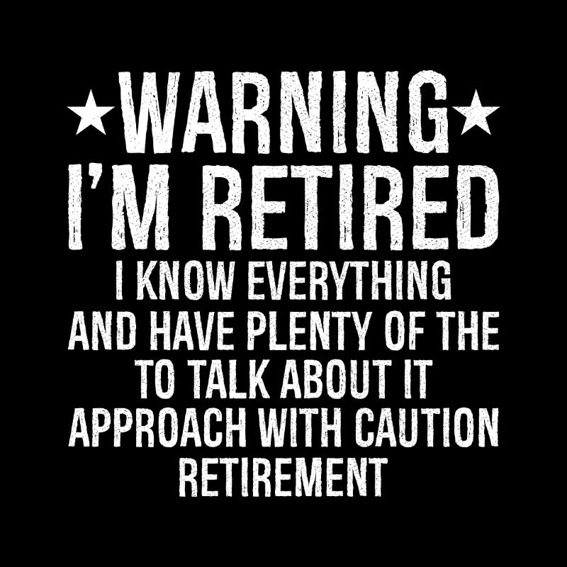 warning I'm retired I know everything and plenty