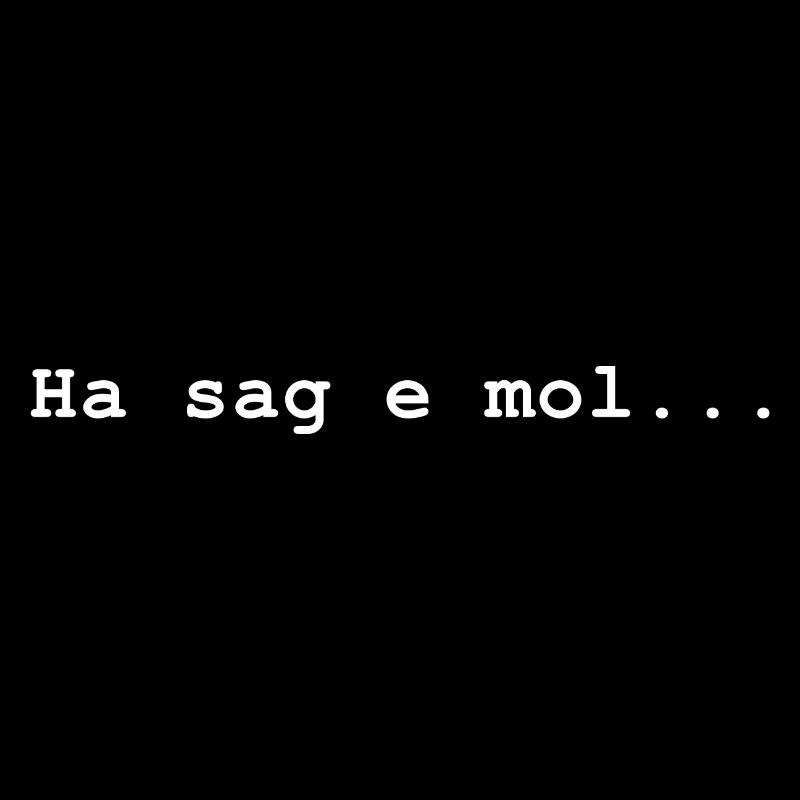 Ha sag e mol ... Na sag mal ...