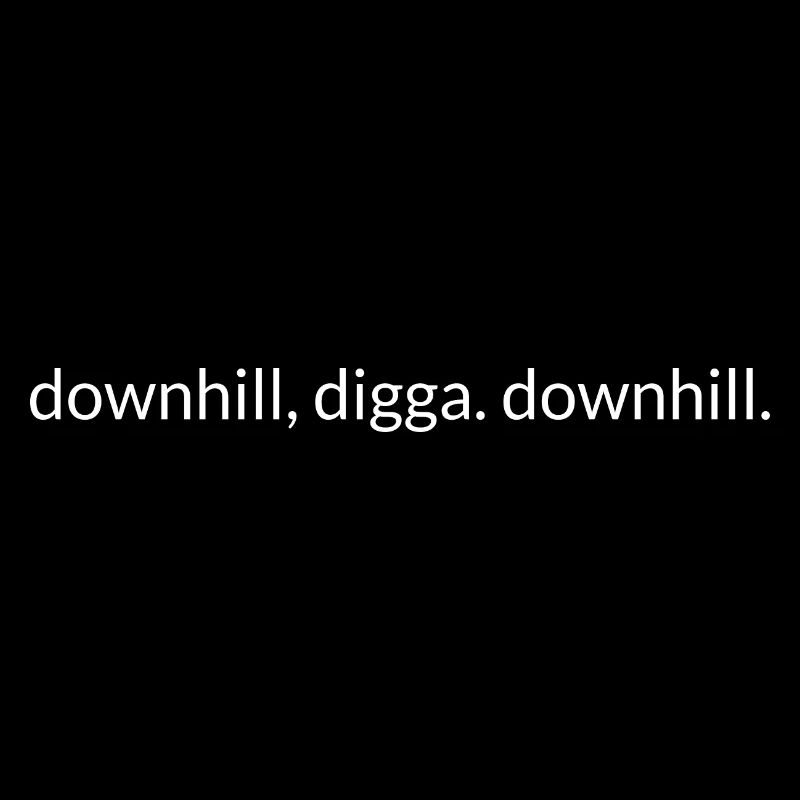 downhill, digga. downhill.