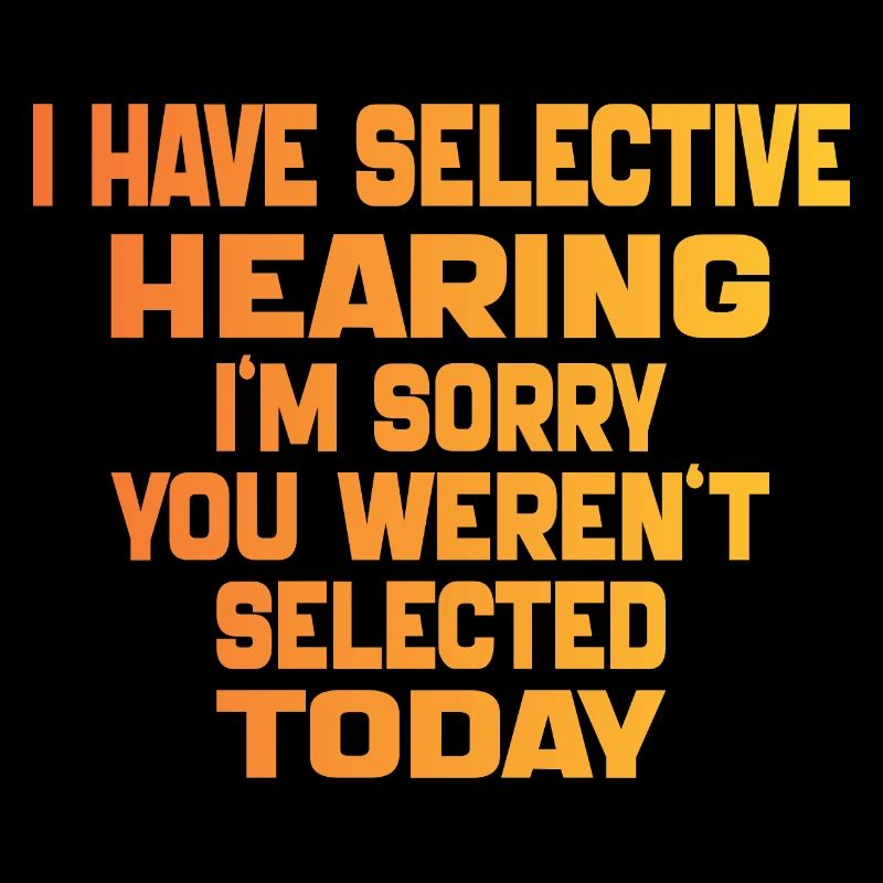 i Have Selective Hearing i'm you weren't selected