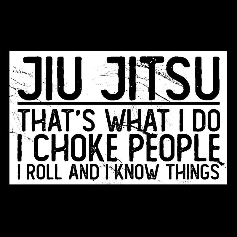 Jiu Jitsu that's what I do I choke I roll