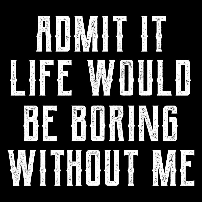 Admit It Life Would Be Boring Without Me - Funny