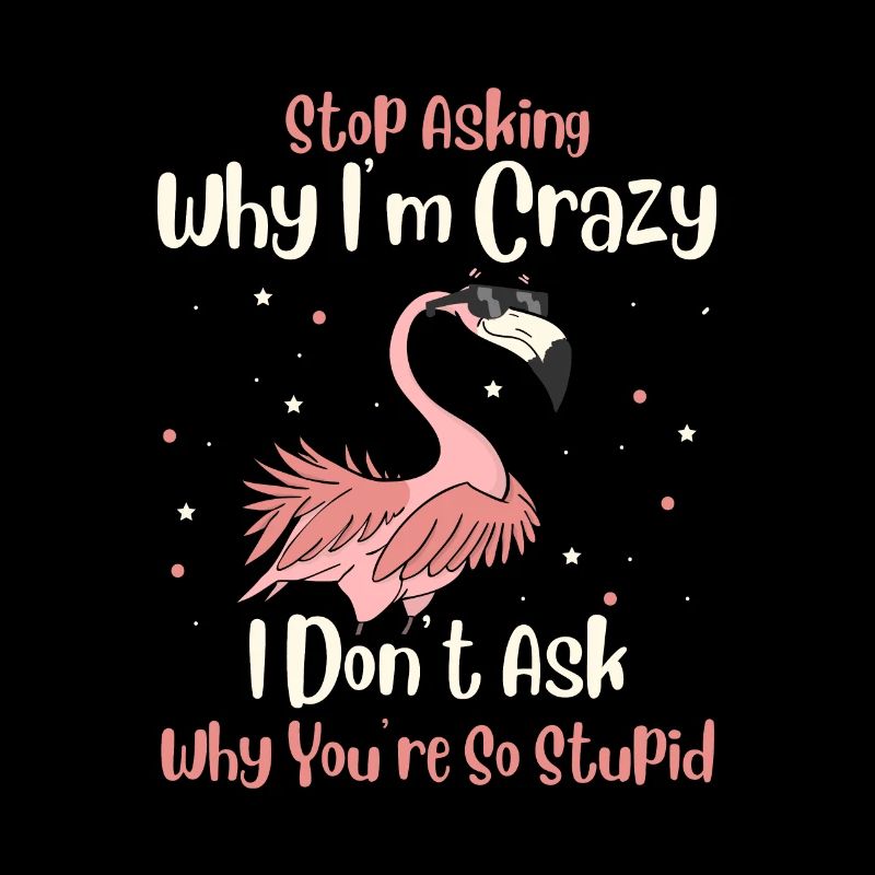 Stop Asking Why Im Crazy I Don't Ask Why You Stupid