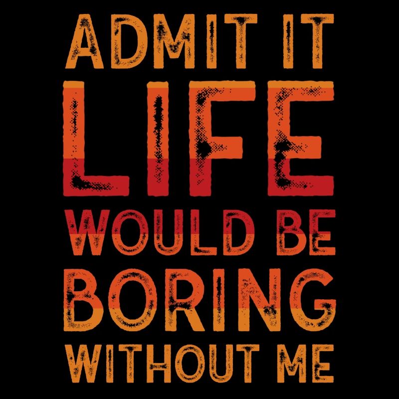 Admit It Life Would Be Boring Without Me Sarcastic