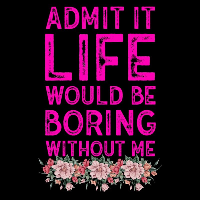 Admit It Life Would Be Boring Without Me Sarcastic