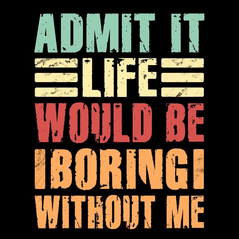 Admit It Life Would Be Boring Without Me Sarcastic