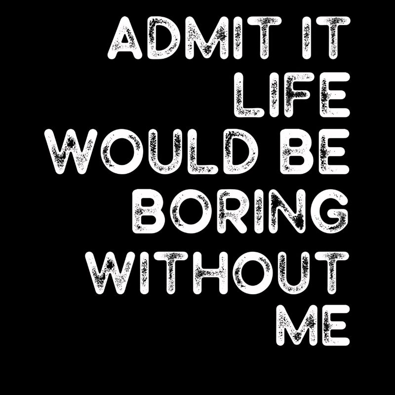 Admit It Life Would Be Boring Without Me Sarcastic