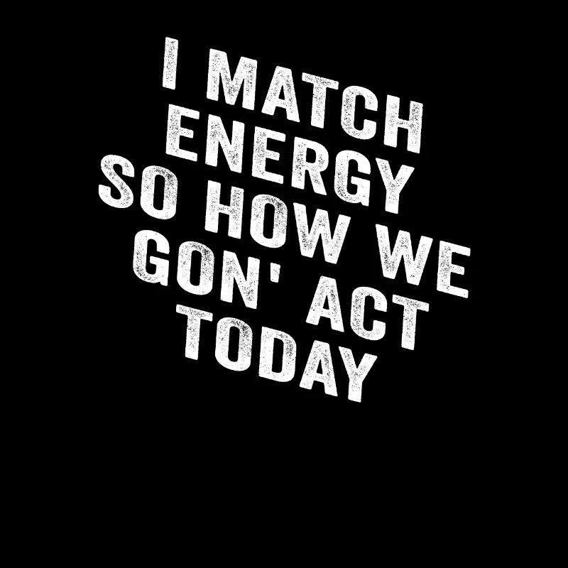 I Match Energy So How We Gon' Act Today