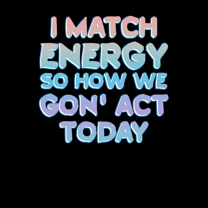I Match Energy So How We Gon' Act Today