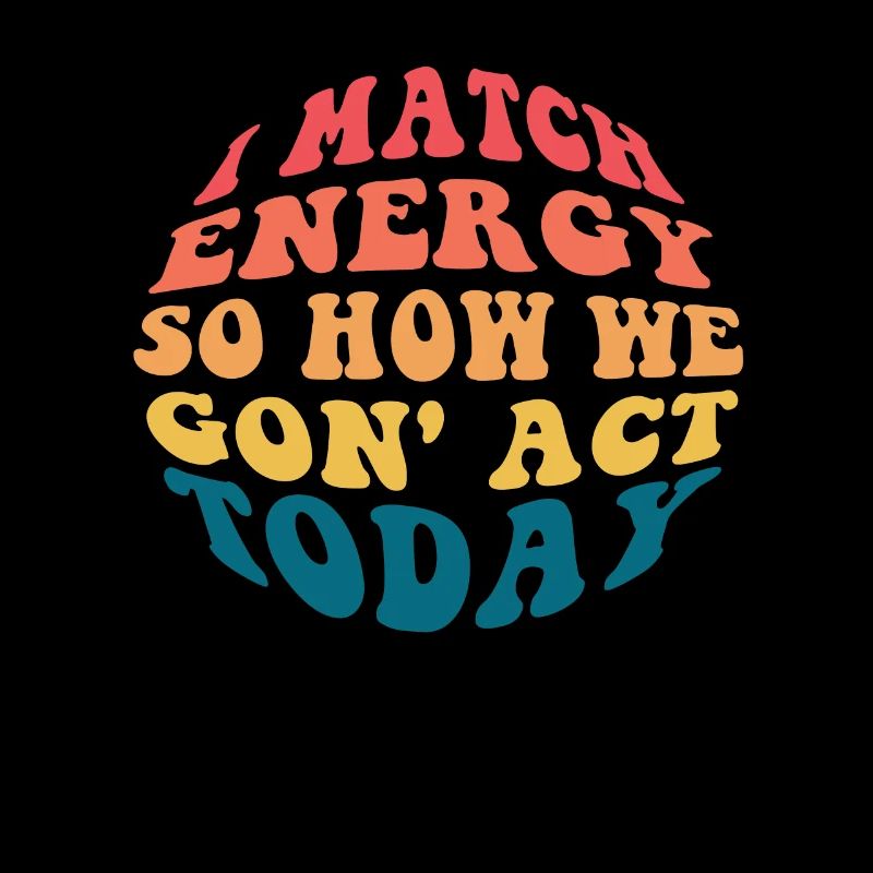 I Match Energy So How We Gon' Act Today
