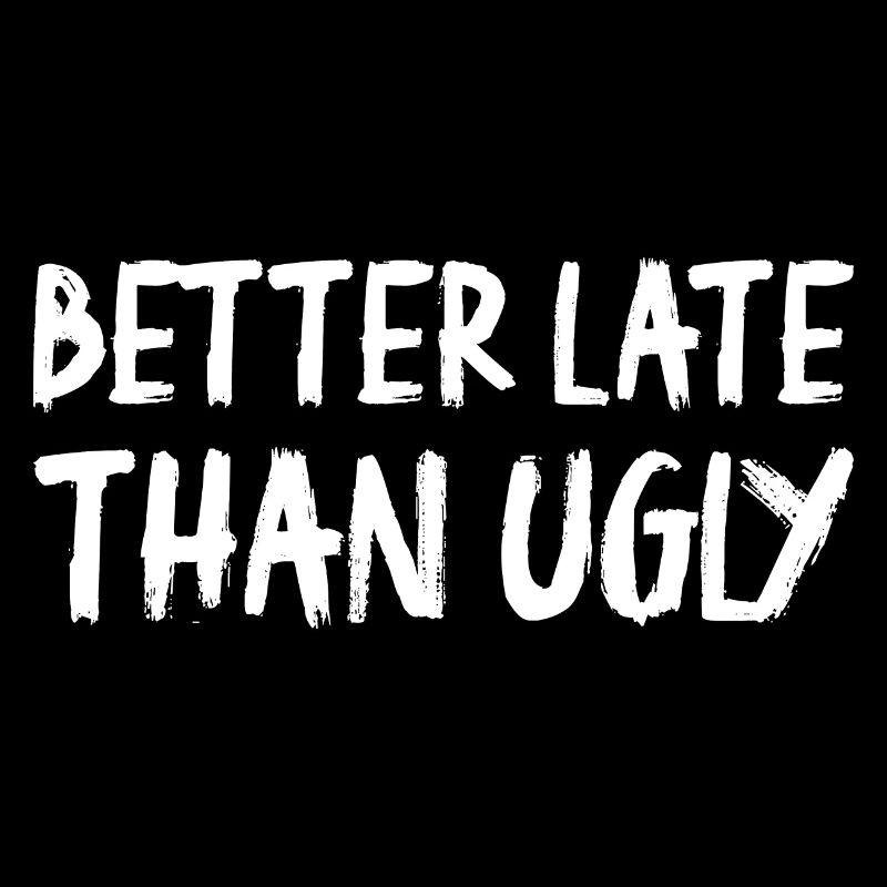 Better Late Than Ugly