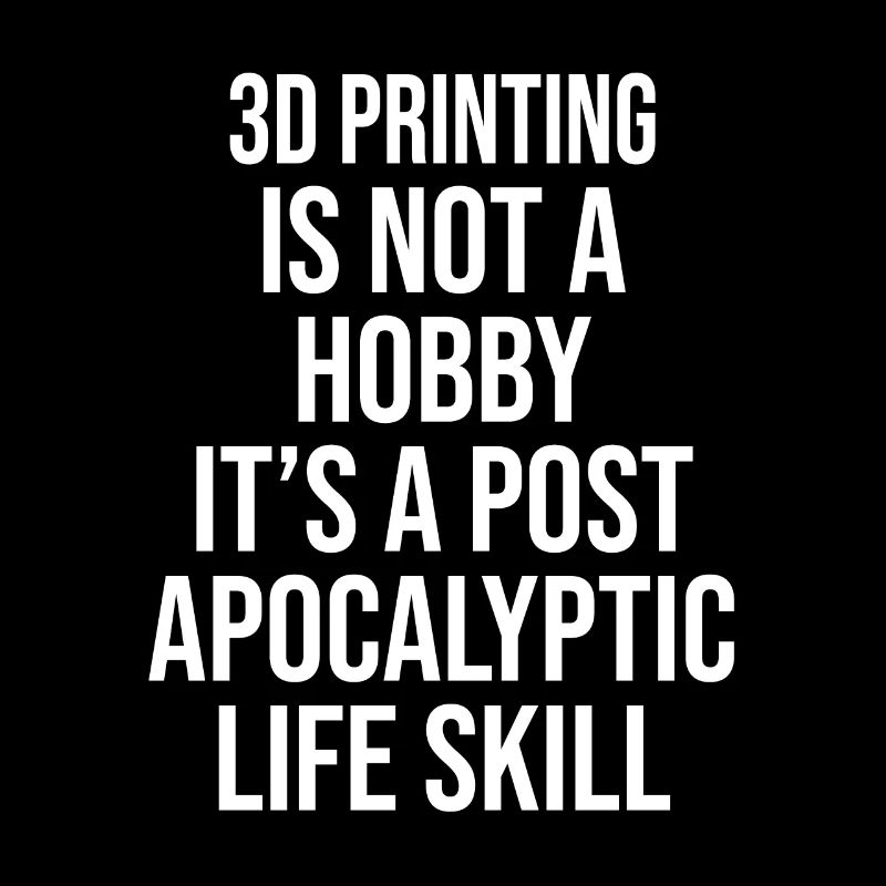 3D PRINTING IS NOT A HOBBY, IT'S A POST APOCALYPTI