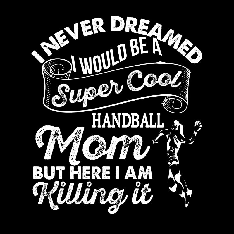 Never Dreamed I Would Be A Super Cool Handball MOM