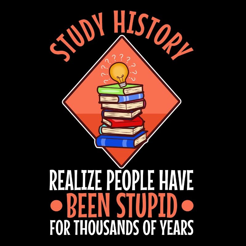 Study history realize people have been stupid for