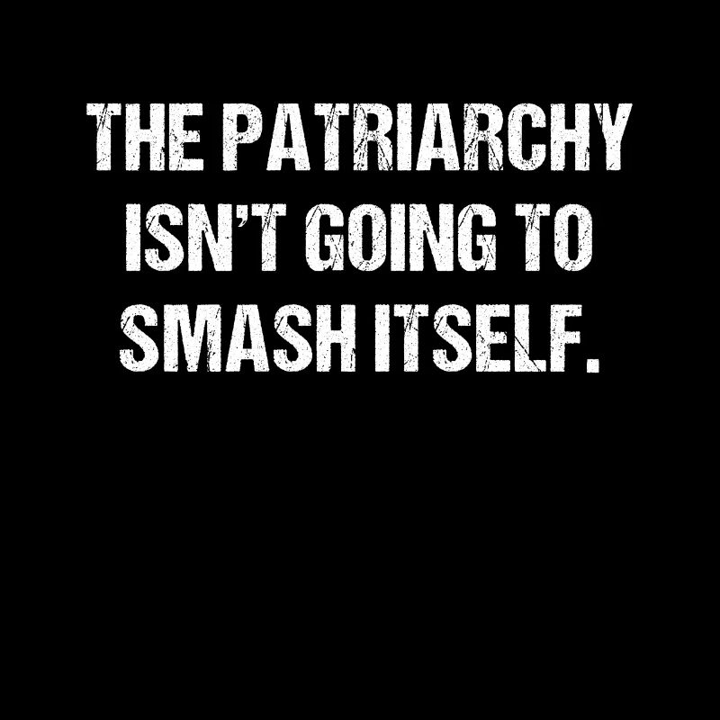 The Patriarchy Isn't Going To Smash