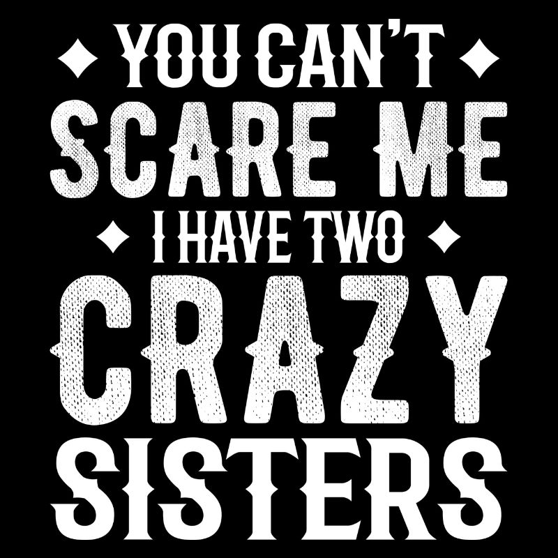 you can't scare me i have two crazy sisters