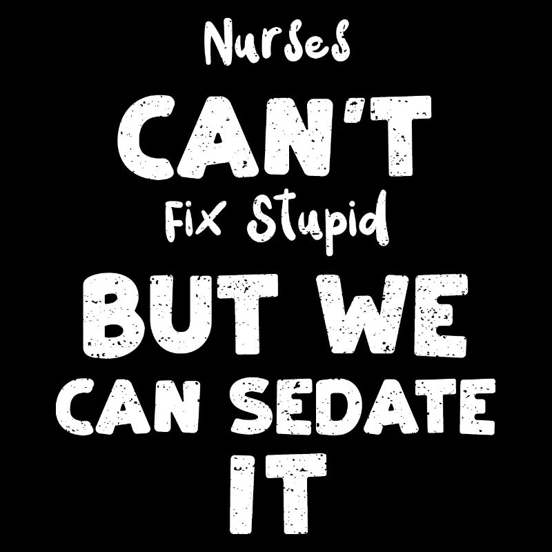 Nurses Can't Fix Stupid But We C...