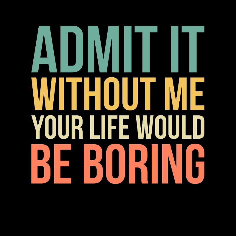Admit It Life Would Be Boring Without Me