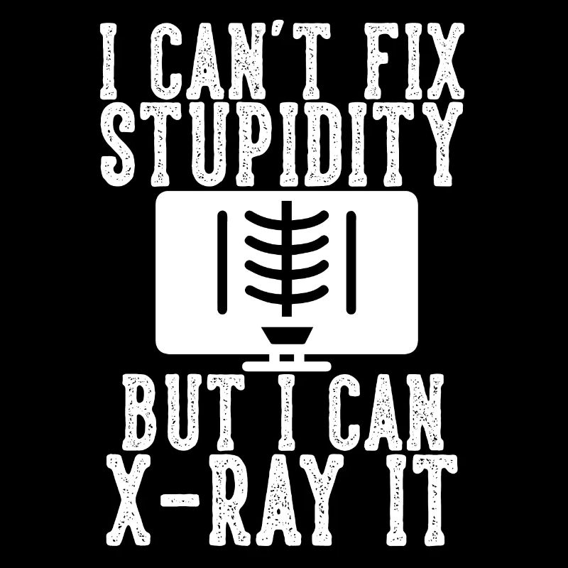 I Can't Fix Stupidity But I Can X-ray It for