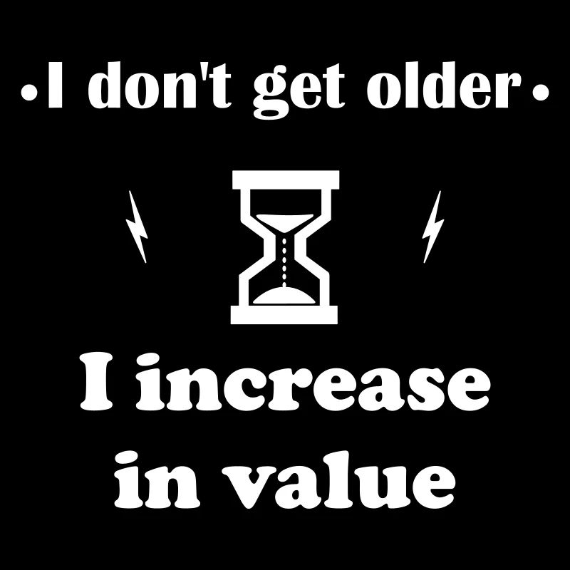 I'm not getting older, I'm getting more valuable
