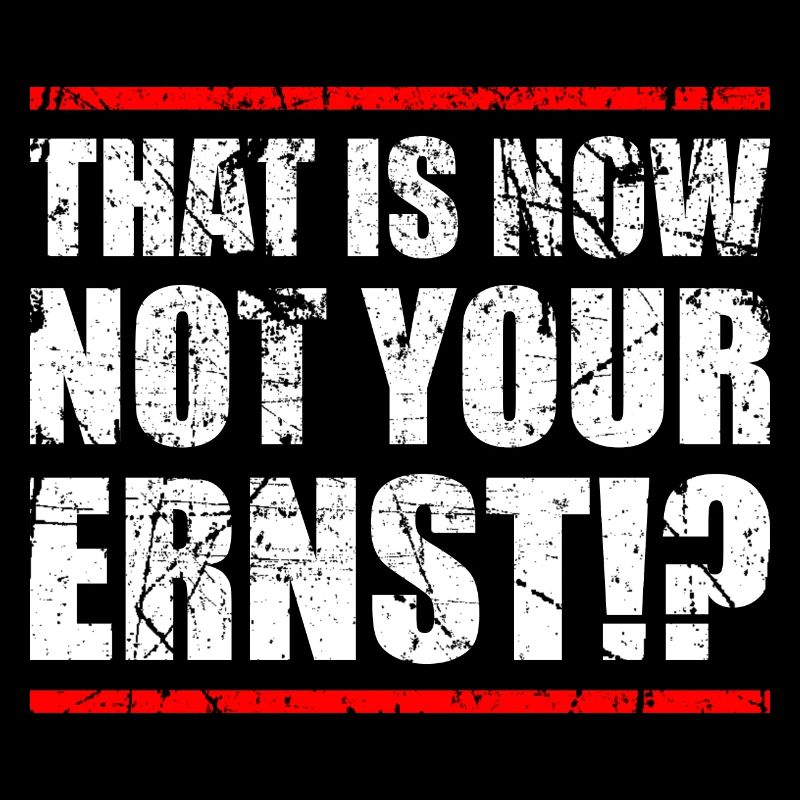 THAT IS NOW NOT YOUR ERNST!?