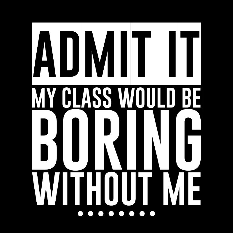 Admit It My Class Would Be Boring Without Me 4