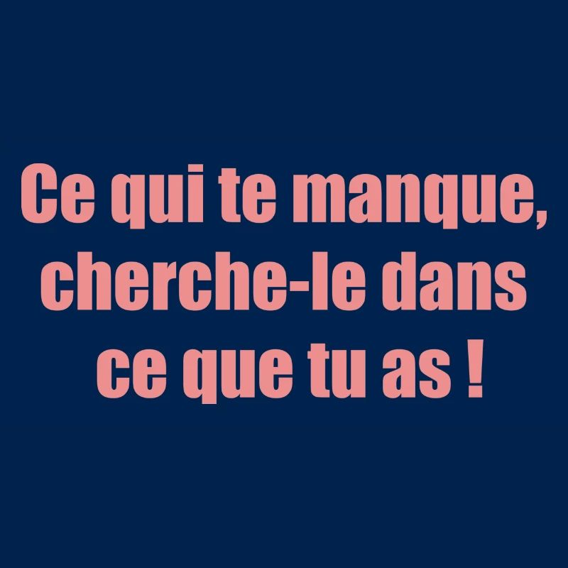 Ce qui te manque cherche le dans ce que tu as !