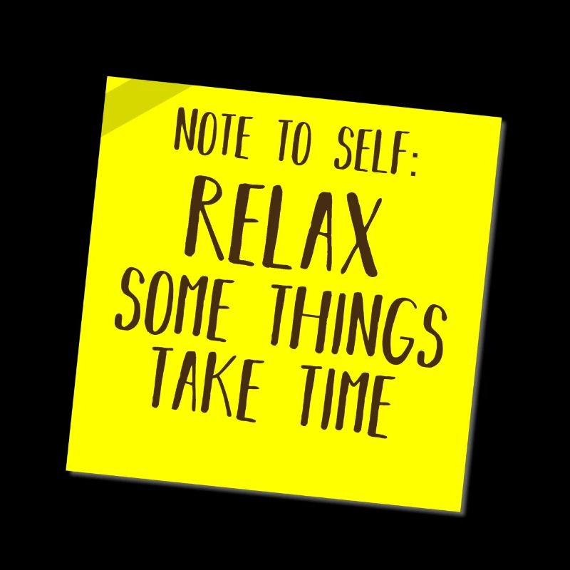 NOTE TO SELF: RELAX, SOME THINGS TAKE TIME