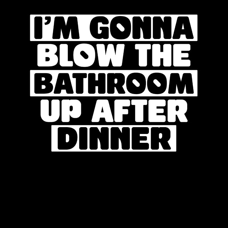 I blow up the bathroom after dinner