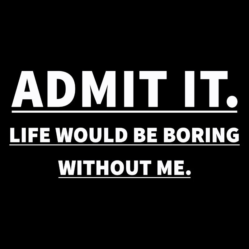 ADMIT IT LIFE WOULD BE BORING WITHOUT ME