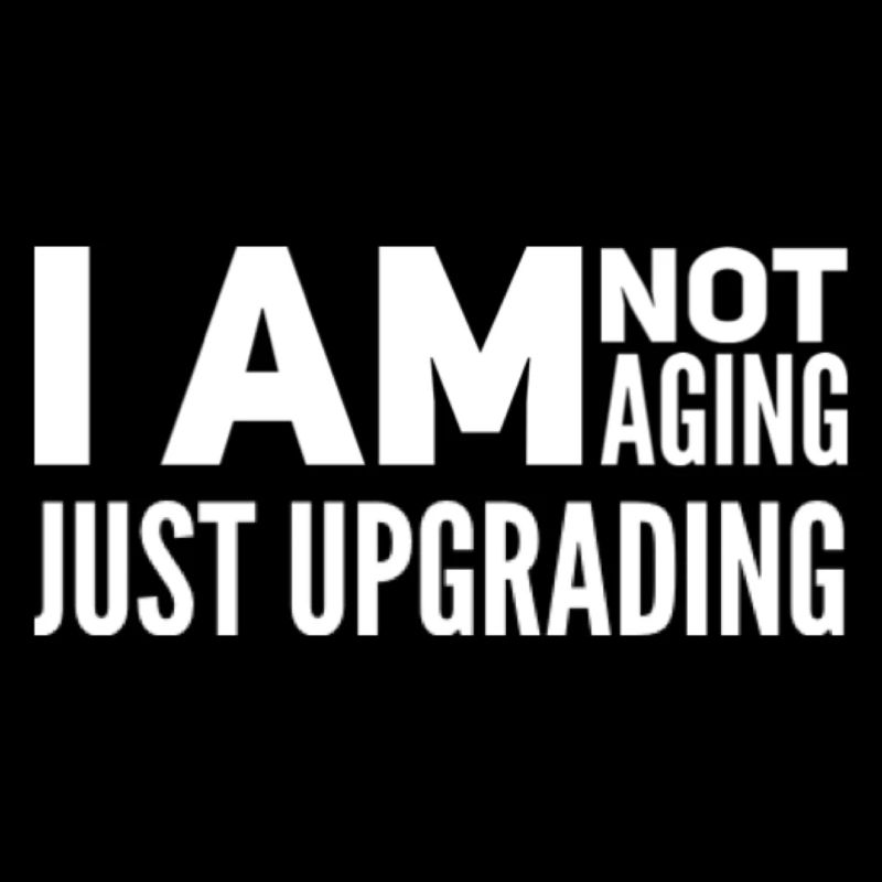 I am not aging, just upgrading