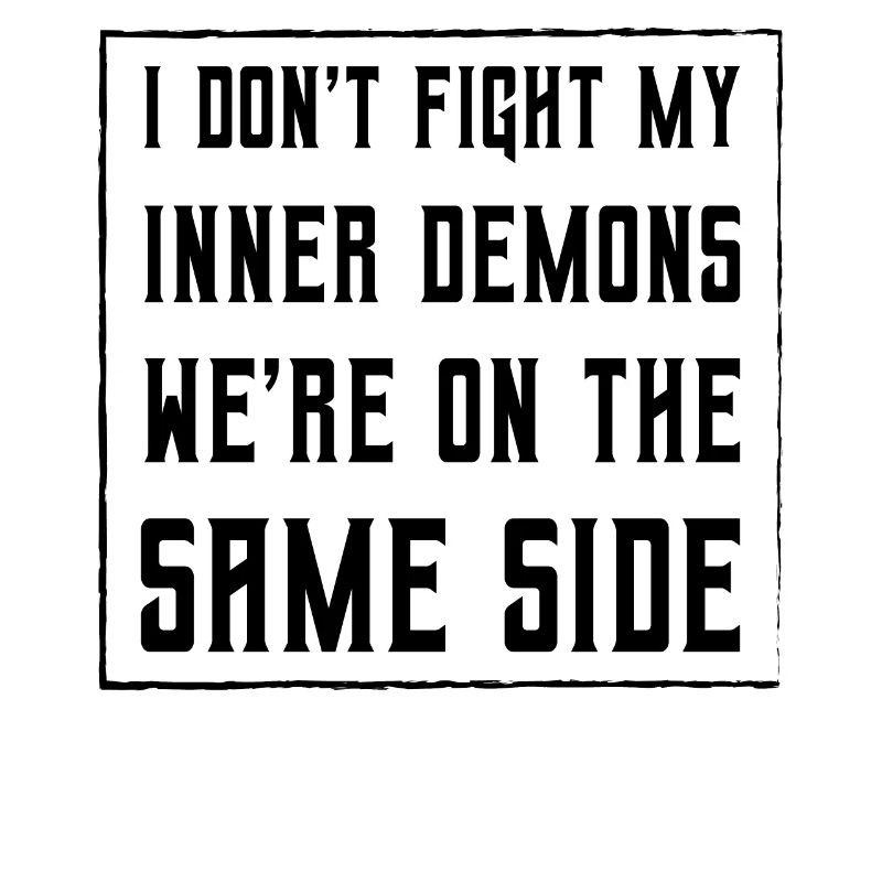 I don't fight my inner demons we're on the same